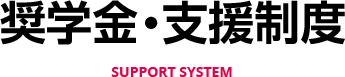 奨学金・支援制度 SUPPORT SYSTEM
